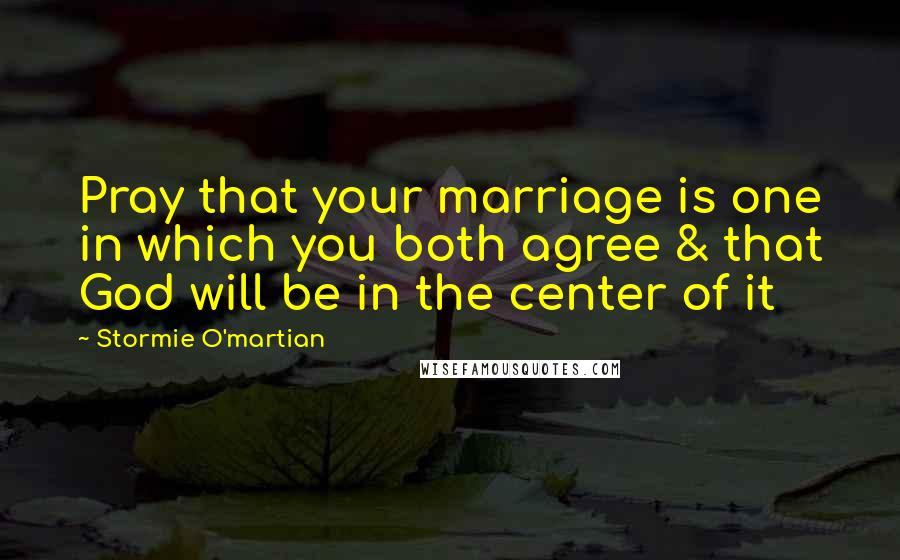 Stormie O'martian Quotes: Pray that your marriage is one in which you both agree & that God will be in the center of it