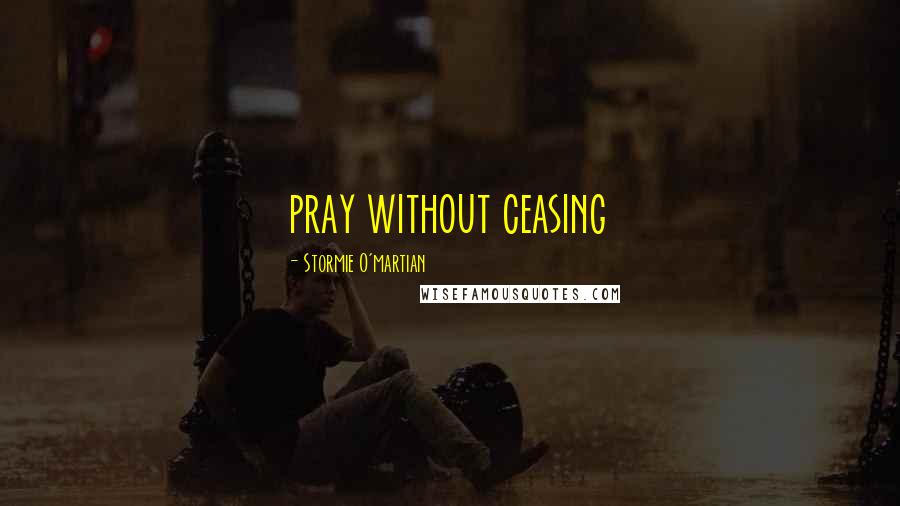 Stormie O'martian Quotes: pray without ceasing