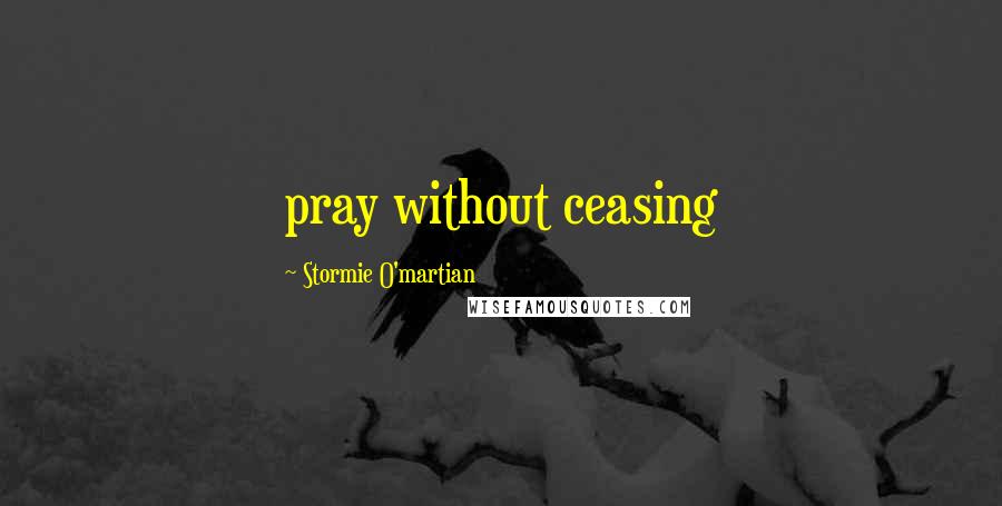 Stormie O'martian Quotes: pray without ceasing