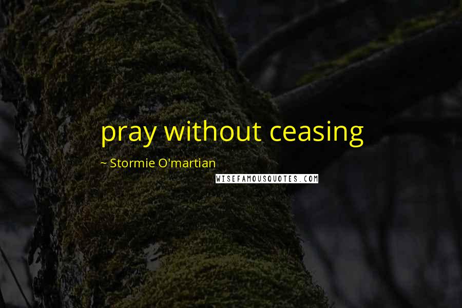 Stormie O'martian Quotes: pray without ceasing