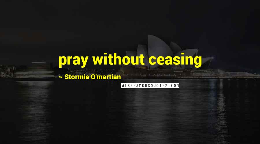 Stormie O'martian Quotes: pray without ceasing