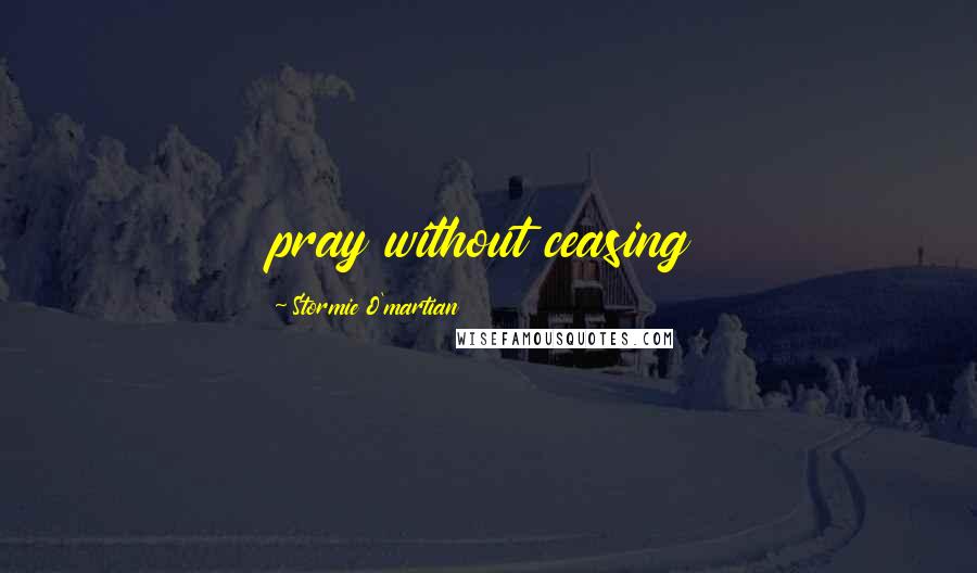 Stormie O'martian Quotes: pray without ceasing