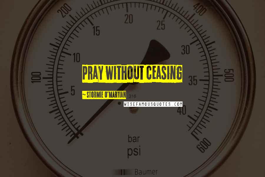 Stormie O'martian Quotes: pray without ceasing