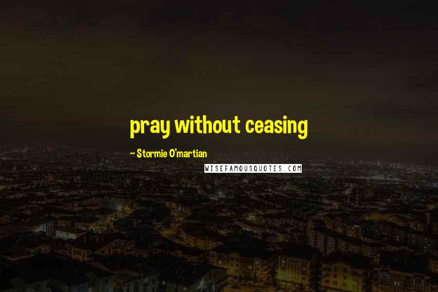 Stormie O'martian Quotes: pray without ceasing