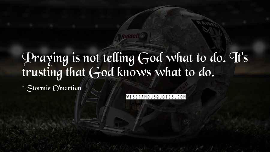 Stormie O'martian Quotes: Praying is not telling God what to do. It's trusting that God knows what to do.