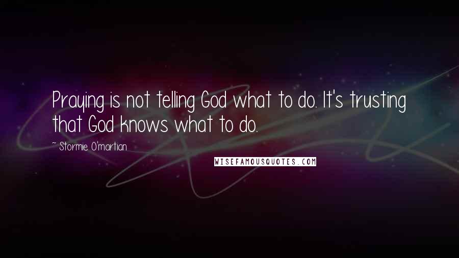 Stormie O'martian Quotes: Praying is not telling God what to do. It's trusting that God knows what to do.