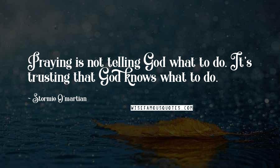 Stormie O'martian Quotes: Praying is not telling God what to do. It's trusting that God knows what to do.