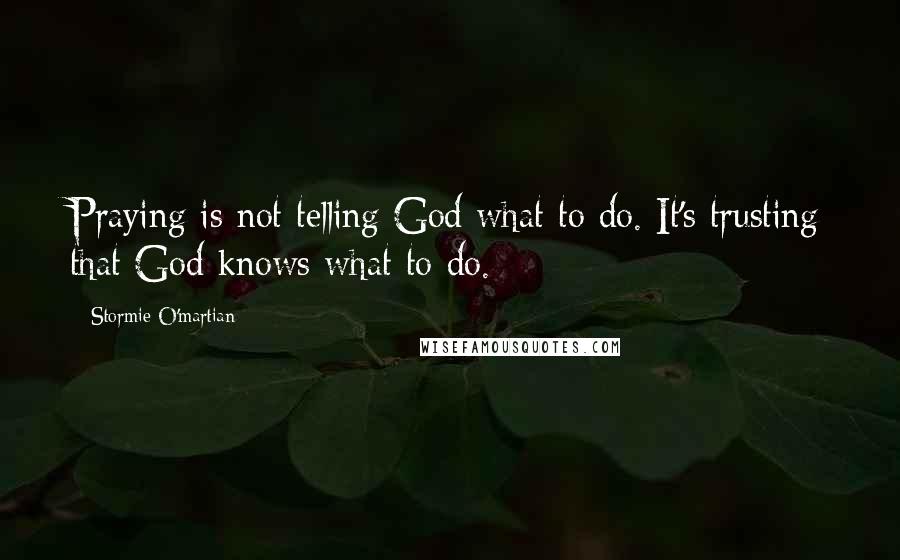 Stormie O'martian Quotes: Praying is not telling God what to do. It's trusting that God knows what to do.