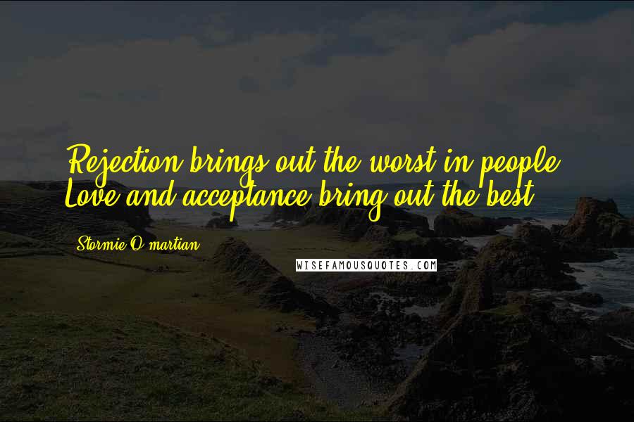 Stormie O'martian Quotes: Rejection brings out the worst in people. Love and acceptance bring out the best.