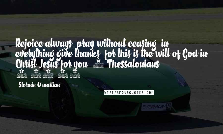 Stormie O'martian Quotes: Rejoice always, pray without ceasing, in everything give thanks; for this is the will of God in Christ Jesus for you (1 Thessalonians 5:16-18).