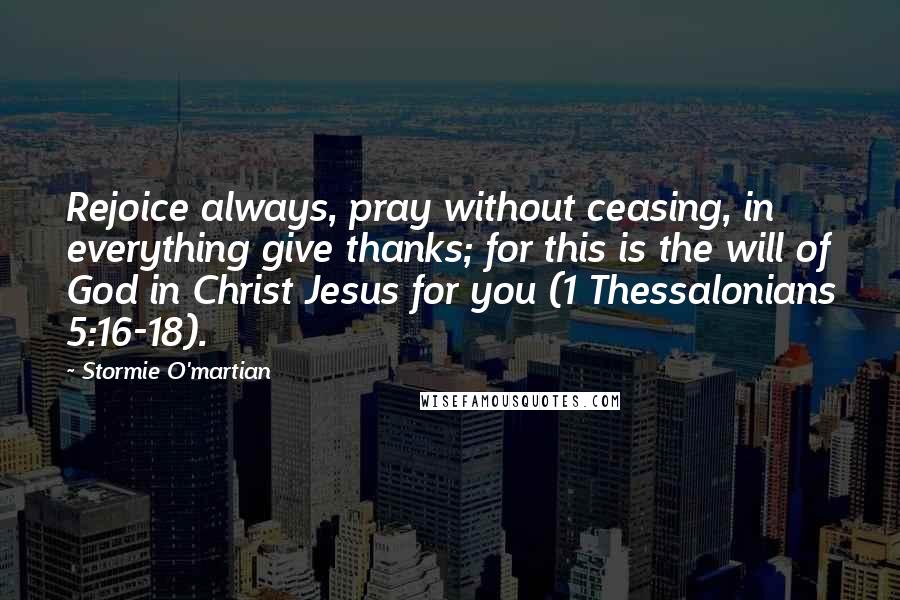 Stormie O'martian Quotes: Rejoice always, pray without ceasing, in everything give thanks; for this is the will of God in Christ Jesus for you (1 Thessalonians 5:16-18).