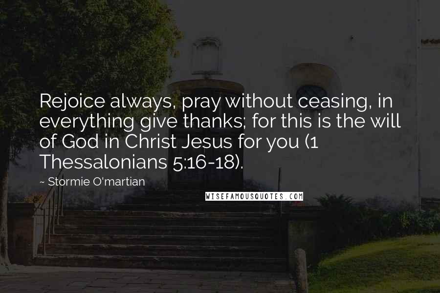 Stormie O'martian Quotes: Rejoice always, pray without ceasing, in everything give thanks; for this is the will of God in Christ Jesus for you (1 Thessalonians 5:16-18).