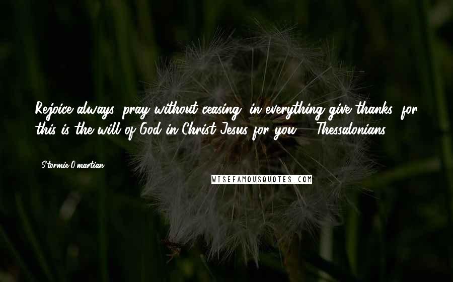 Stormie O'martian Quotes: Rejoice always, pray without ceasing, in everything give thanks; for this is the will of God in Christ Jesus for you (1 Thessalonians 5:16-18).