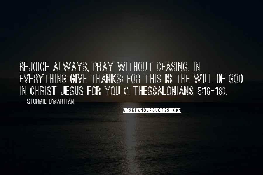 Stormie O'martian Quotes: Rejoice always, pray without ceasing, in everything give thanks; for this is the will of God in Christ Jesus for you (1 Thessalonians 5:16-18).