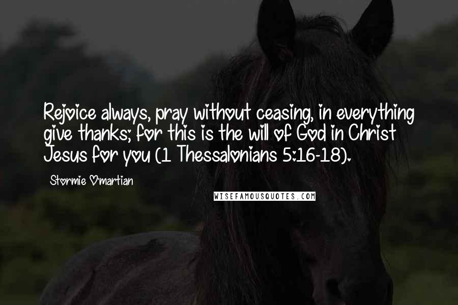 Stormie O'martian Quotes: Rejoice always, pray without ceasing, in everything give thanks; for this is the will of God in Christ Jesus for you (1 Thessalonians 5:16-18).