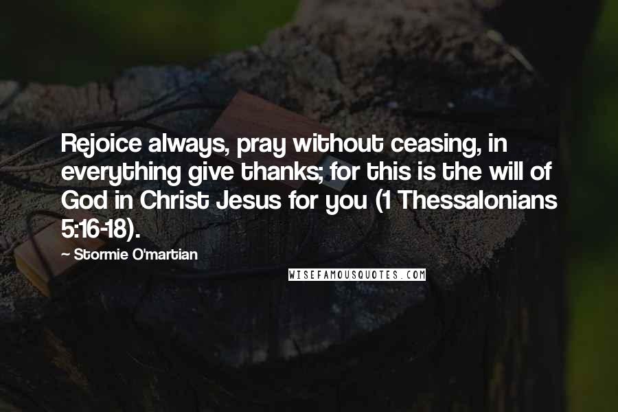 Stormie O'martian Quotes: Rejoice always, pray without ceasing, in everything give thanks; for this is the will of God in Christ Jesus for you (1 Thessalonians 5:16-18).