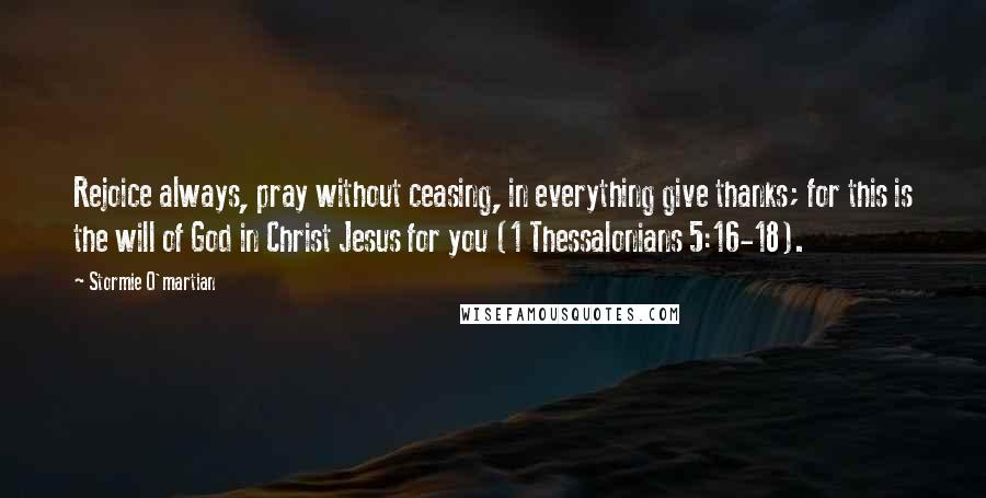 Stormie O'martian Quotes: Rejoice always, pray without ceasing, in everything give thanks; for this is the will of God in Christ Jesus for you (1 Thessalonians 5:16-18).