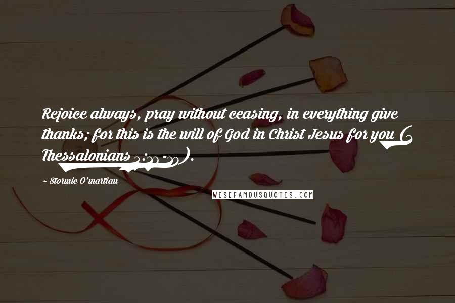 Stormie O'martian Quotes: Rejoice always, pray without ceasing, in everything give thanks; for this is the will of God in Christ Jesus for you (1 Thessalonians 5:16-18).