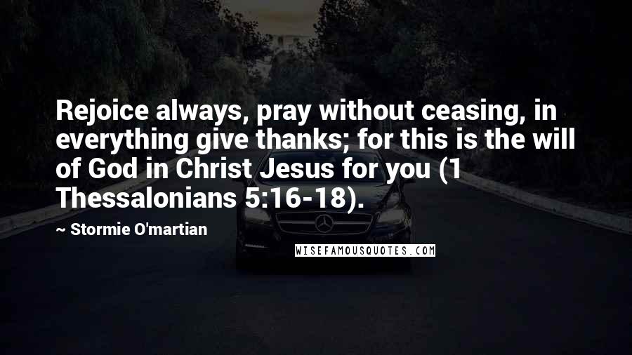 Stormie O'martian Quotes: Rejoice always, pray without ceasing, in everything give thanks; for this is the will of God in Christ Jesus for you (1 Thessalonians 5:16-18).
