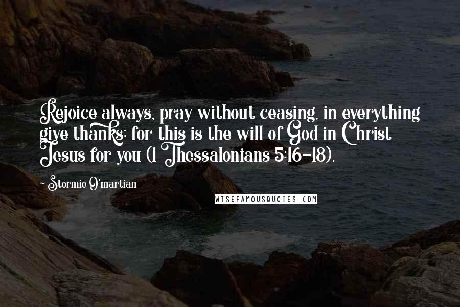 Stormie O'martian Quotes: Rejoice always, pray without ceasing, in everything give thanks; for this is the will of God in Christ Jesus for you (1 Thessalonians 5:16-18).