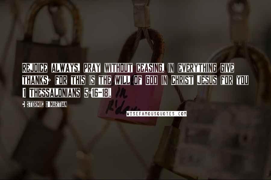 Stormie O'martian Quotes: Rejoice always, pray without ceasing, in everything give thanks; for this is the will of God in Christ Jesus for you (1 Thessalonians 5:16-18).