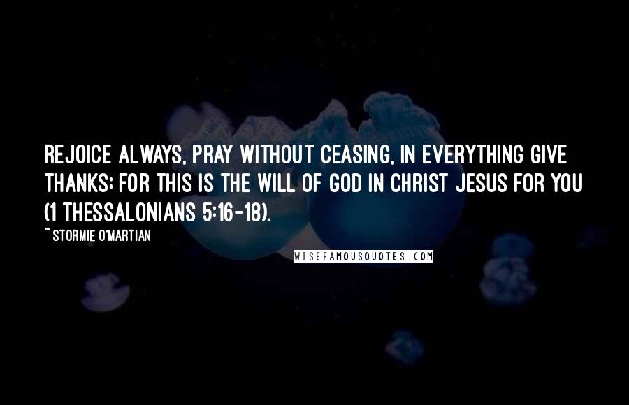 Stormie O'martian Quotes: Rejoice always, pray without ceasing, in everything give thanks; for this is the will of God in Christ Jesus for you (1 Thessalonians 5:16-18).