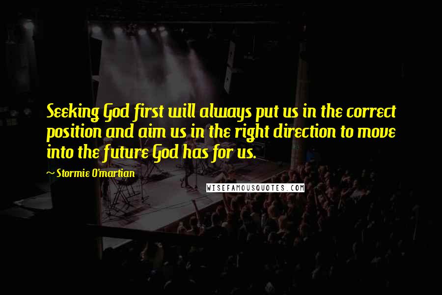 Stormie O'martian Quotes: Seeking God first will always put us in the correct position and aim us in the right direction to move into the future God has for us.