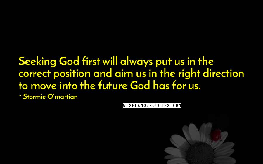 Stormie O'martian Quotes: Seeking God first will always put us in the correct position and aim us in the right direction to move into the future God has for us.