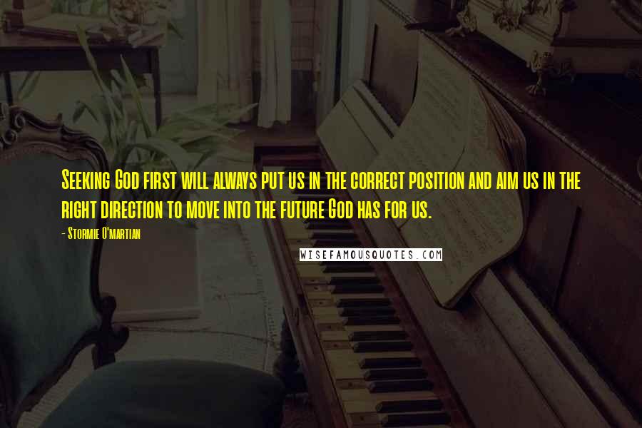 Stormie O'martian Quotes: Seeking God first will always put us in the correct position and aim us in the right direction to move into the future God has for us.