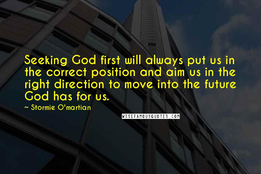 Stormie O'martian Quotes: Seeking God first will always put us in the correct position and aim us in the right direction to move into the future God has for us.