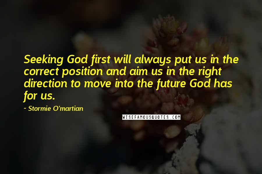 Stormie O'martian Quotes: Seeking God first will always put us in the correct position and aim us in the right direction to move into the future God has for us.