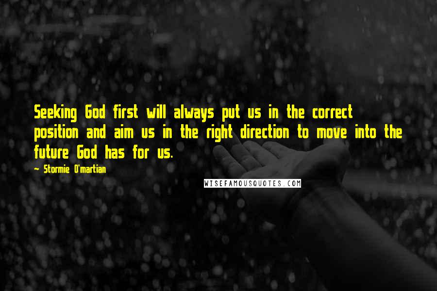 Stormie O'martian Quotes: Seeking God first will always put us in the correct position and aim us in the right direction to move into the future God has for us.