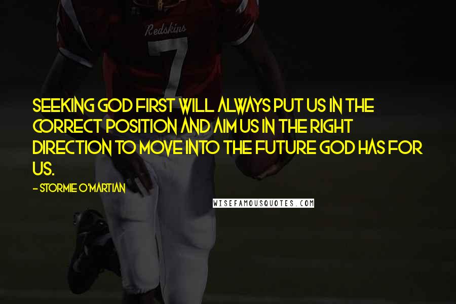 Stormie O'martian Quotes: Seeking God first will always put us in the correct position and aim us in the right direction to move into the future God has for us.