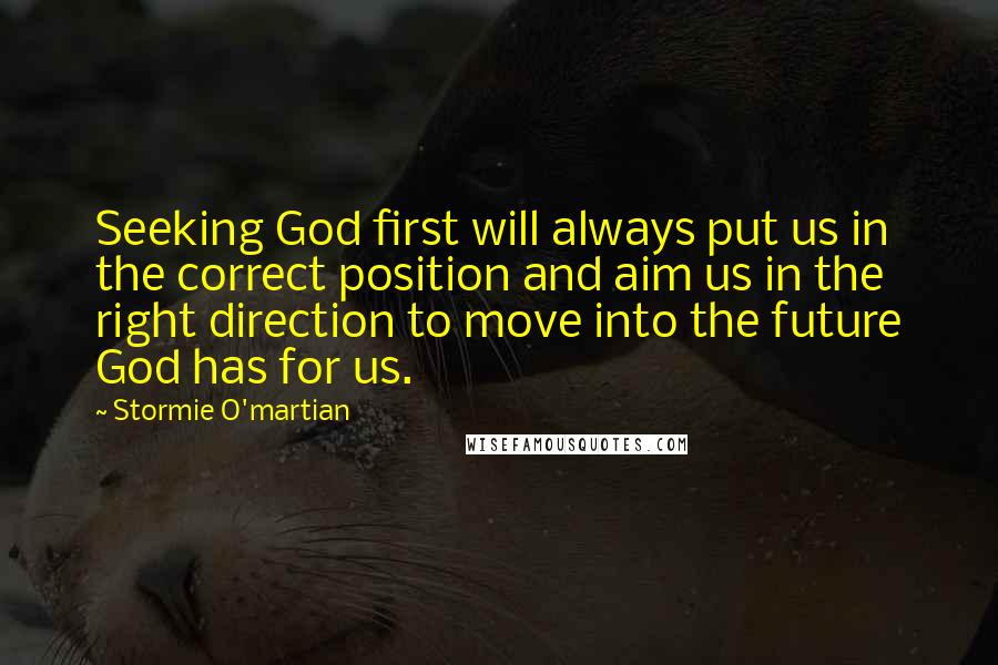 Stormie O'martian Quotes: Seeking God first will always put us in the correct position and aim us in the right direction to move into the future God has for us.