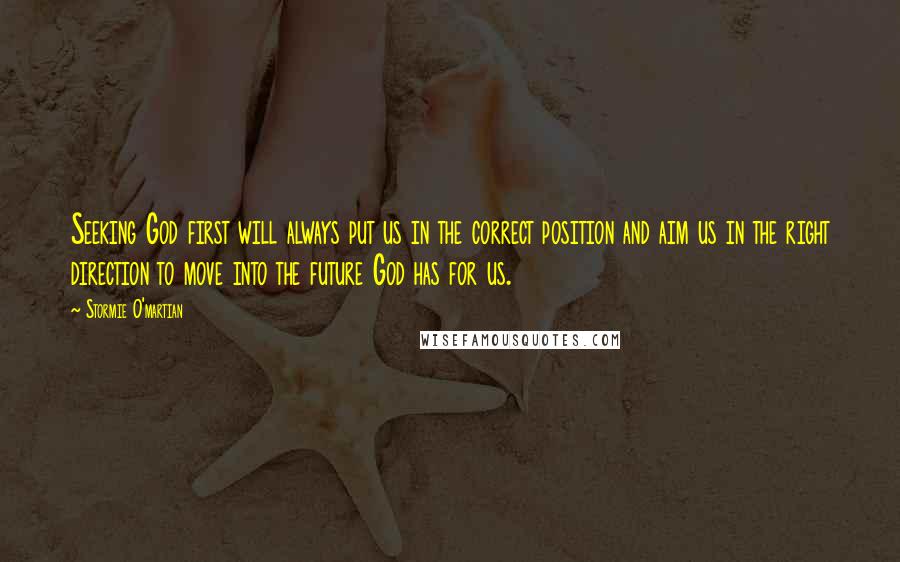 Stormie O'martian Quotes: Seeking God first will always put us in the correct position and aim us in the right direction to move into the future God has for us.