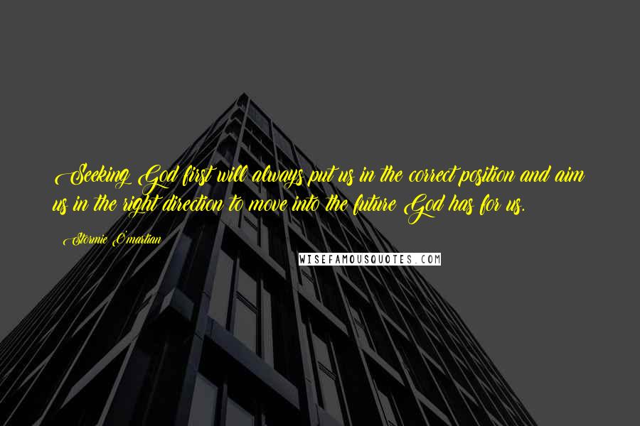 Stormie O'martian Quotes: Seeking God first will always put us in the correct position and aim us in the right direction to move into the future God has for us.