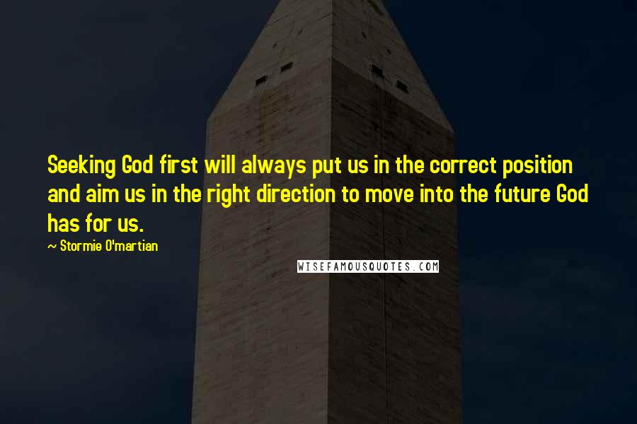 Stormie O'martian Quotes: Seeking God first will always put us in the correct position and aim us in the right direction to move into the future God has for us.