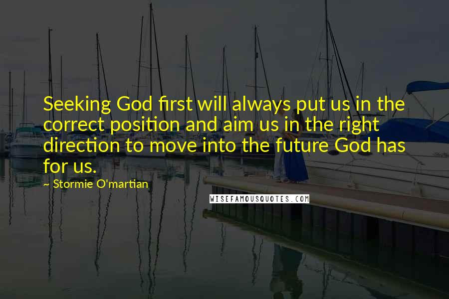 Stormie O'martian Quotes: Seeking God first will always put us in the correct position and aim us in the right direction to move into the future God has for us.