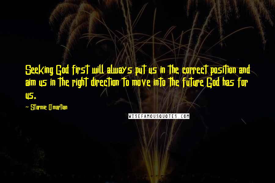 Stormie O'martian Quotes: Seeking God first will always put us in the correct position and aim us in the right direction to move into the future God has for us.