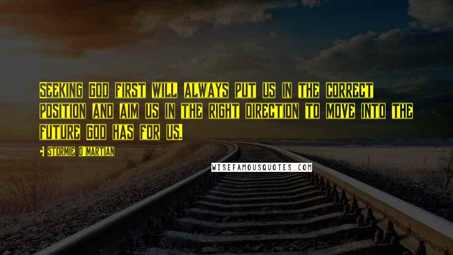 Stormie O'martian Quotes: Seeking God first will always put us in the correct position and aim us in the right direction to move into the future God has for us.