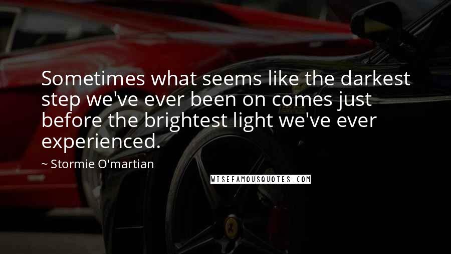 Stormie O'martian Quotes: Sometimes what seems like the darkest step we've ever been on comes just before the brightest light we've ever experienced.