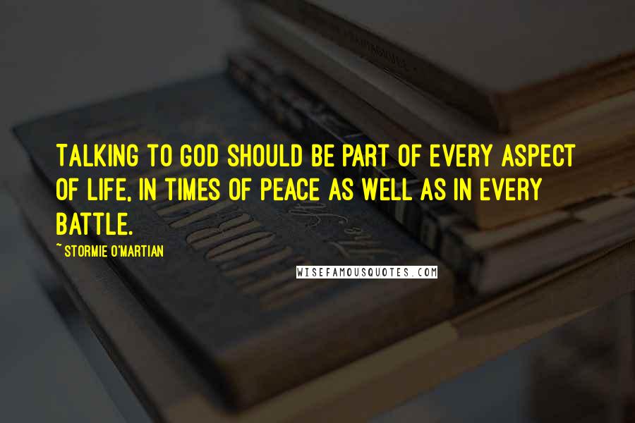 Stormie O'martian Quotes: Talking to God should be part of every aspect of life, in times of peace as well as in every battle.