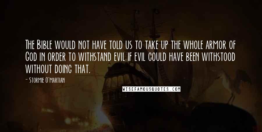 Stormie O'martian Quotes: The Bible would not have told us to take up the whole armor of God in order to withstand evil if evil could have been withstood without doing that.