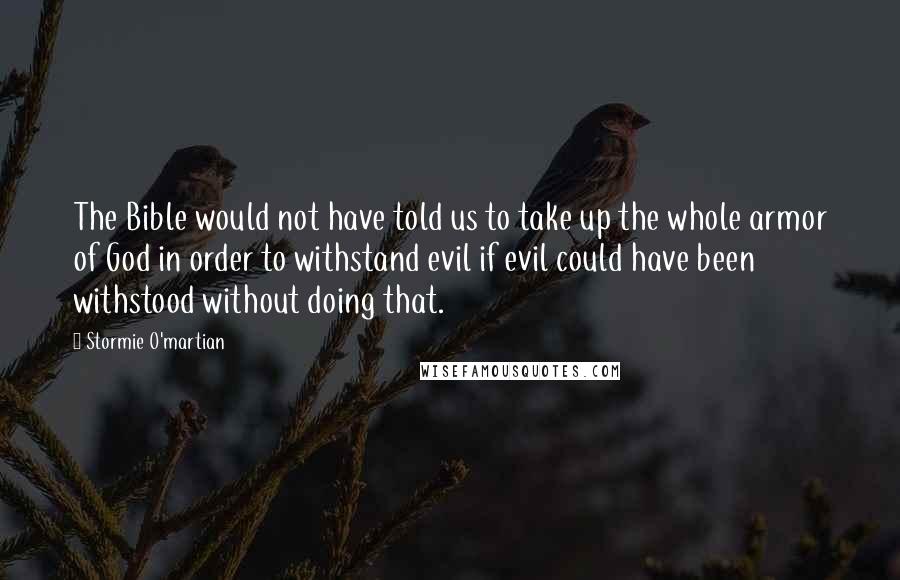 Stormie O'martian Quotes: The Bible would not have told us to take up the whole armor of God in order to withstand evil if evil could have been withstood without doing that.