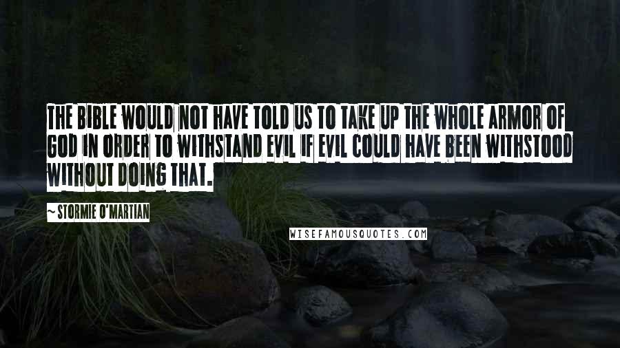 Stormie O'martian Quotes: The Bible would not have told us to take up the whole armor of God in order to withstand evil if evil could have been withstood without doing that.