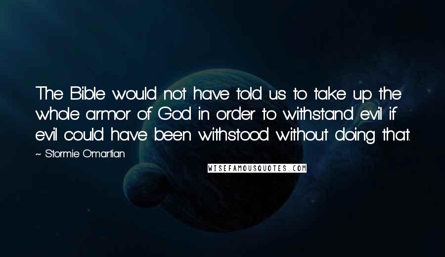 Stormie O'martian Quotes: The Bible would not have told us to take up the whole armor of God in order to withstand evil if evil could have been withstood without doing that.