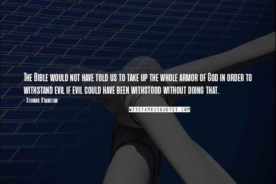 Stormie O'martian Quotes: The Bible would not have told us to take up the whole armor of God in order to withstand evil if evil could have been withstood without doing that.