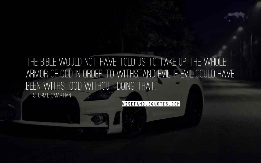 Stormie O'martian Quotes: The Bible would not have told us to take up the whole armor of God in order to withstand evil if evil could have been withstood without doing that.