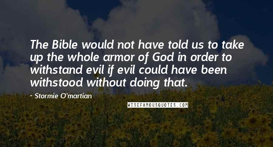 Stormie O'martian Quotes: The Bible would not have told us to take up the whole armor of God in order to withstand evil if evil could have been withstood without doing that.