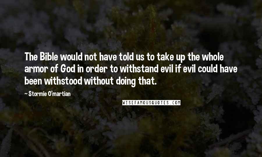 Stormie O'martian Quotes: The Bible would not have told us to take up the whole armor of God in order to withstand evil if evil could have been withstood without doing that.